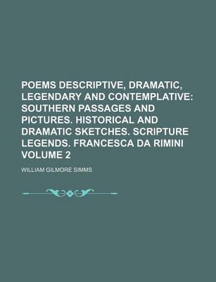 Book cover for Poems Descriptive, Dramatic, Legendary and Contemplative; Southern Passages and Pictures. Historical and Dramatic Sketches. Scripture Legends. Francesca Da Rimini Volume 2