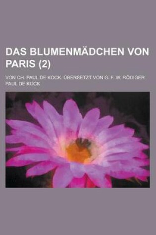 Cover of Das Blumenmadchen Von Paris; Von Ch. Paul de Kock. Ubersetzt Von G. F. W. Rodiger (2 )