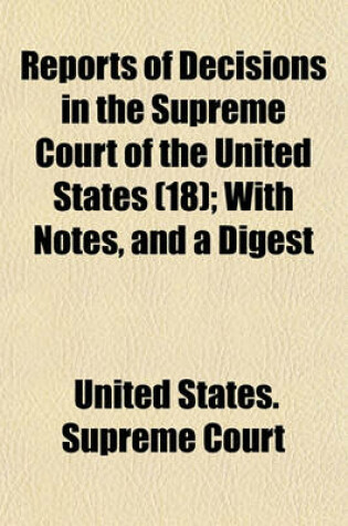 Cover of Reports of Decisions in the Supreme Court of the United States (Volume 18); With Notes, and a Digest