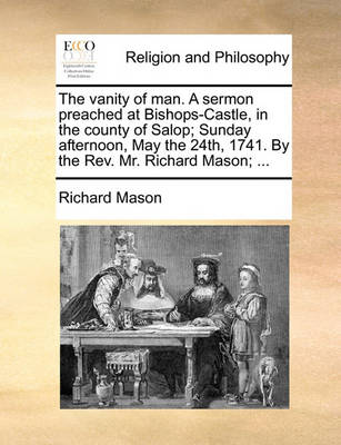 Book cover for The Vanity of Man. a Sermon Preached at Bishops-Castle, in the County of Salop; Sunday Afternoon, May the 24th, 1741. by the Rev. Mr. Richard Mason; ...