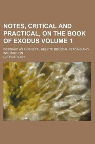 Cover of Notes, Critical and Practical, on the Book of Exodus Volume 1; Designed as a General Help to Biblecal Reading and Instruction