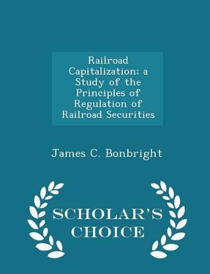 Cover of Railroad Capitalization; A Study of the Principles of Regulation of Railroad Securities - Scholar's Choice Edition