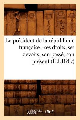 Book cover for Le President de la Republique Francaise: Ses Droits, Ses Devoirs, Son Passe, Son Present (Ed.1849)