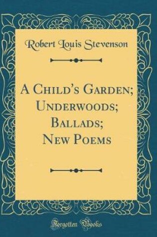 Cover of A Child's Garden; Underwoods; Ballads; New Poems (Classic Reprint)