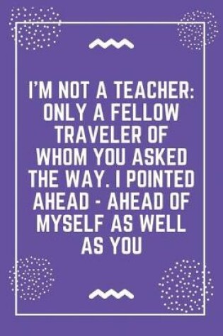 Cover of I'm not a teacher only a fellow traveler of whom you asked the way. I pointed ahead - ahead of myself as well as you