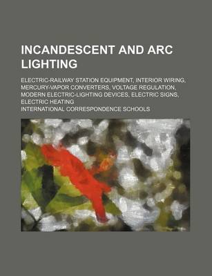 Book cover for Incandescent and ARC Lighting; Electric-Railway Station Equipment, Interior Wiring, Mercury-Vapor Converters, Voltage Regulation, Modern Electric-Lighting Devices, Electric Signs, Electric Heating