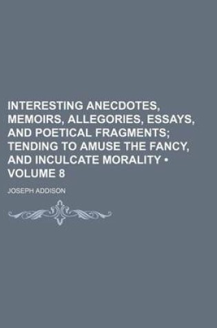 Cover of Interesting Anecdotes, Memoirs, Allegories, Essays, and Poetical Fragments (Volume 8); Tending to Amuse the Fancy, and Inculcate Morality