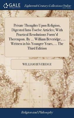 Book cover for Private Thoughts Upon Religion, Digested Into Twelve Articles; With Practical Resolutions Form'd Thereupon. by ... William Beveridge, ... Written in His Younger Years, ... the Third Edition