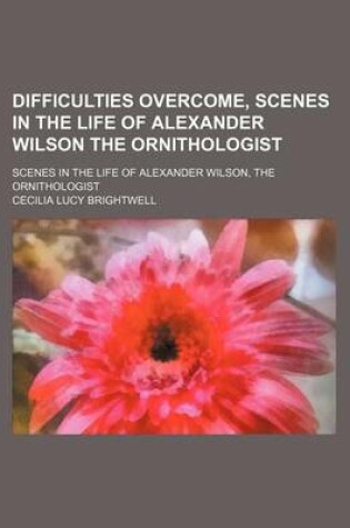 Cover of Difficulties Overcome, Scenes in the Life of Alexander Wilson the Ornithologist; Scenes in the Life of Alexander Wilson, the Ornithologist