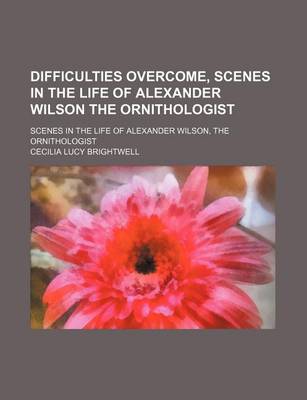 Book cover for Difficulties Overcome, Scenes in the Life of Alexander Wilson the Ornithologist; Scenes in the Life of Alexander Wilson, the Ornithologist