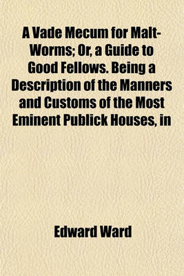 Book cover for A Vade Mecum for Malt-Worms; Or, a Guide to Good Fellows. Being a Description of the Manners and Customs of the Most Eminent Publick Houses, in