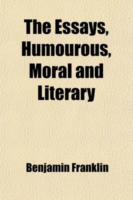 Book cover for The Essays, Humourous, Moral and Literary; Of the Late Benjamin Franklin