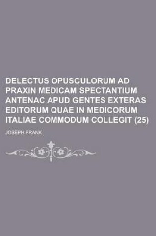 Cover of Delectus Opusculorum Ad Praxin Medicam Spectantium Antenac Apud Gentes Exteras Editorum Quae in Medicorum Italiae Commodum Collegit (25)