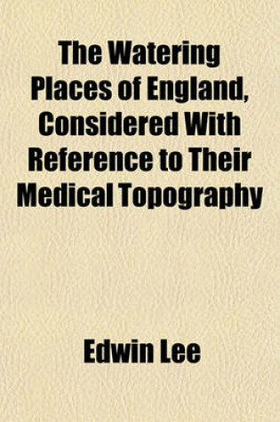 Cover of The Watering Places of England, Considered with Reference to Their Medical Topography