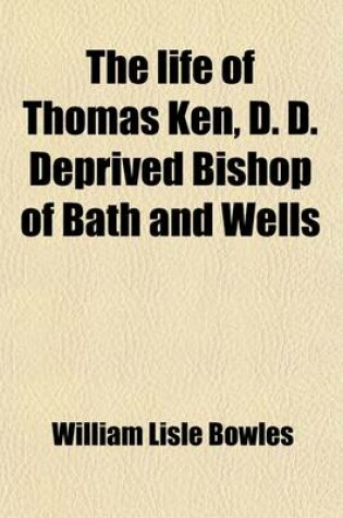 Cover of The Life of Thomas Ken, D.D.; Deprived Bishop of Bath and Wells. Viewed in Connection with Public Events, and the Spirit of the Times, Political and Religious, in Which He Lived. Including Some Account of the Fortunes of Morley, Bishop of Winchester
