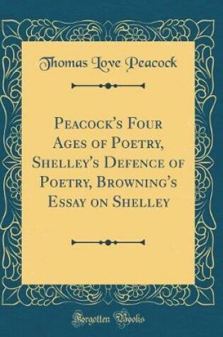Cover of Peacock's Four Ages of Poetry, Shelley's Defence of Poetry, Browning's Essay on Shelley (Classic Reprint)