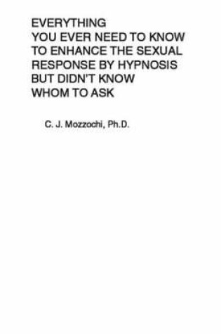 Cover of Everything You Ever Need to Know to Enhance the Sexual Response by Hypnosis But Didn't Know Whom to Ask