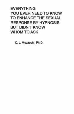 Book cover for Everything You Ever Need to Know to Enhance the Sexual Response by Hypnosis But Didn't Know Whom to Ask