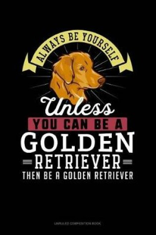 Cover of Always Be Yourself Unless You Can Be a Golden Retriever Then Be a Golden Retriever