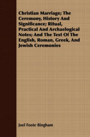 Cover of Christian Marriage; The Ceremony, History And Significance; Ritual, Practical And Archaelogical Notes; And The Text Of The English, Roman, Greek, And Jewish Ceremonies