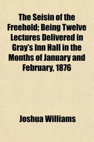 Cover of The Seisin of the Freehold; Being Twelve Lectures Delivered in Gray's Inn Hall in the Months of January and February, 1876