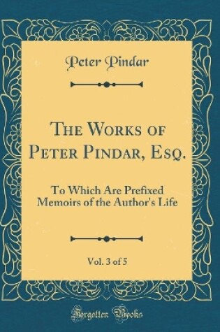 Cover of The Works of Peter Pindar, Esq., Vol. 3 of 5: To Which Are Prefixed Memoirs of the Author's Life (Classic Reprint)