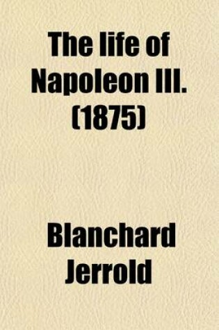 Cover of The Life of Napoleon III. (Volume 4-6); Derived from State Records, from Unpublished Family Correspondence, and from Personal Testimony