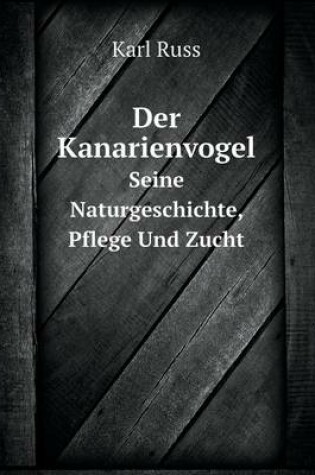 Cover of Der Kanarienvogel Seine Naturgeschichte, Pflege Und Zucht