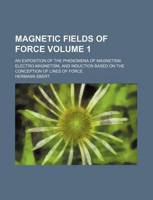 Book cover for Magnetic Fields of Force Volume 1; An Exposition of the Phenomena of Magnetism, Electro-Magnetism, and Induction Based on the Conception of Lines of Force