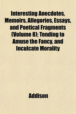 Book cover for Interesting Anecdotes, Memoirs, Allegories, Essays, and Poetical Fragments (Volume 8); Tending to Amuse the Fancy, and Inculcate Morality