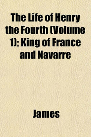 Cover of The Life of Henry the Fourth (Volume 1); King of France and Navarre