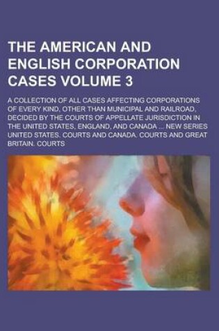 Cover of The American and English Corporation Cases; A Collection of All Cases Affecting Corporations of Every Kind, Other Than Municipal and Railroad, Decided by the Courts of Appellate Jurisdiction in the United States, England, and Volume 3