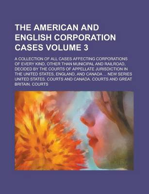 Book cover for The American and English Corporation Cases; A Collection of All Cases Affecting Corporations of Every Kind, Other Than Municipal and Railroad, Decided by the Courts of Appellate Jurisdiction in the United States, England, and Volume 3