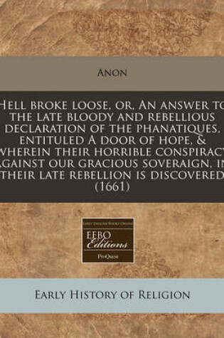 Cover of Hell Broke Loose, Or, an Answer to the Late Bloody and Rebellious Declaration of the Phanatiques, Entituled a Door of Hope, & Wherein Their Horrible Conspiracy Against Our Gracious Soveraign, in Their Late Rebellion Is Discovered (1661)