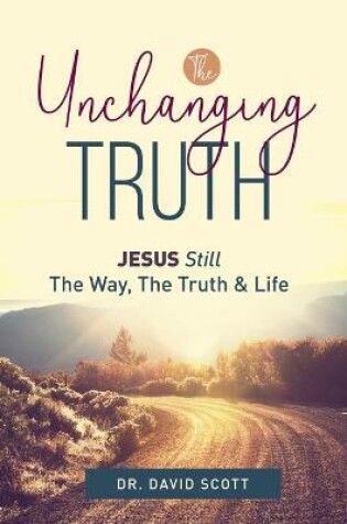 Cover of The Unchanging Truth Jesus Still The Way, Truth & Life