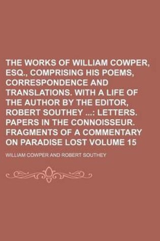 Cover of The Works of William Cowper, Esq., Comprising His Poems, Correspondence and Translations. with a Life of the Author by the Editor, Robert Southey Volume 15; Letters. Papers in the Connoisseur. Fragments of a Commentary on Paradise Lost