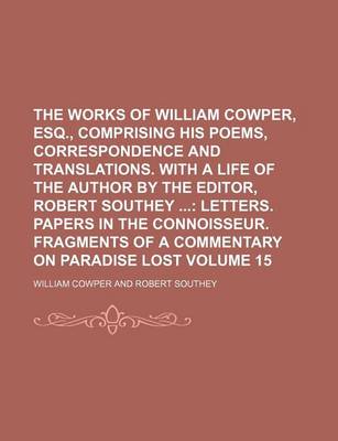 Book cover for The Works of William Cowper, Esq., Comprising His Poems, Correspondence and Translations. with a Life of the Author by the Editor, Robert Southey Volume 15; Letters. Papers in the Connoisseur. Fragments of a Commentary on Paradise Lost