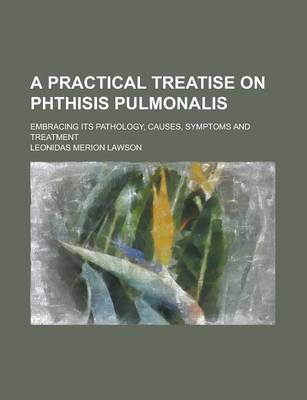 Book cover for A Practical Treatise on Phthisis Pulmonalis; Embracing Its Pathology, Causes, Symptoms and Treatment