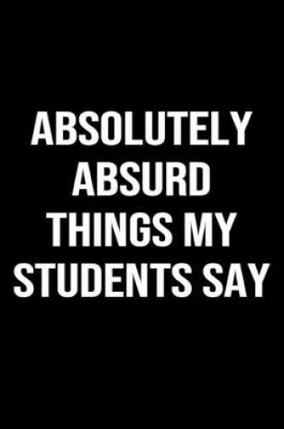 Cover of Absolutely Absurd Things My Students Say