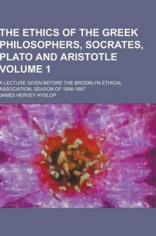 Cover of The Ethics of the Greek Philosophers, Socrates, Plato and Aristotle; A Lecture Given Before the Brooklyn Ethical Association, Season of 1896-1897 Volu