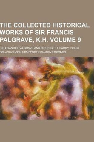 Cover of The Collected Historical Works of Sir Francis Palgrave, K.H Volume 9