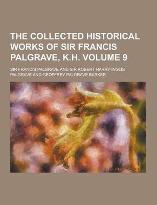 Cover of The Collected Historical Works of Sir Francis Palgrave, K.H Volume 9