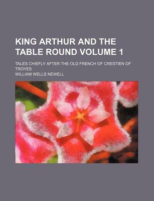 Book cover for King Arthur and the Table Round Volume 1; Tales Chiefly After the Old French of Crestien of Troyes