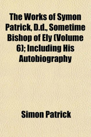 Cover of The Works of Symon Patrick, D.D., Sometime Bishop of Ely (Volume 6); Including His Autobiography