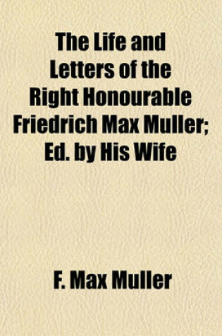 Cover of The Life and Letters of the Right Honourable Friedrich Max Muller; Ed. by His Wife