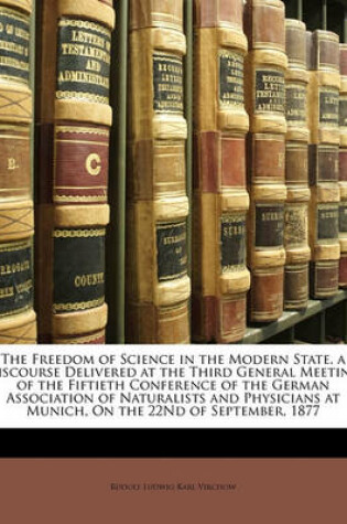 Cover of The Freedom of Science in the Modern State. a Discourse Delivered at the Third General Meeting of the Fiftieth Conference of the German Association of Naturalists and Physicians at Munich, on the 22nd of September, 1877