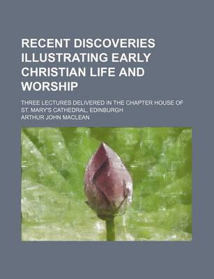 Book cover for Recent Discoveries Illustrating Early Christian Life and Worship; Three Lectures Delivered in the Chapter House of St. Mary's Cathedral, Edinburgh