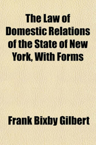 Cover of The Law of Domestic Relations of the State of New York, with Forms; Including Marriage, Divorce, Separation, Rights and Liabilities of Married Women, Dower, Actions for Dower, Guardian and Ward, Adoption of Children, Apprentices and Servants, Abandonment of Wi