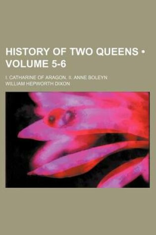 Cover of History of Two Queens (Volume 5-6); I. Catharine of Aragon. II. Anne Boleyn