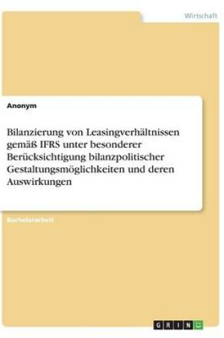 Cover of Bilanzierung von Leasingverhältnissen gemäß IFRS unter besonderer Berücksichtigung bilanzpolitischer Gestaltungsmöglichkeiten und deren Auswirkungen